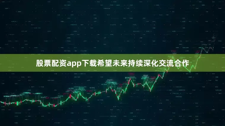 股票配资app下载希望未来持续深化交流合作