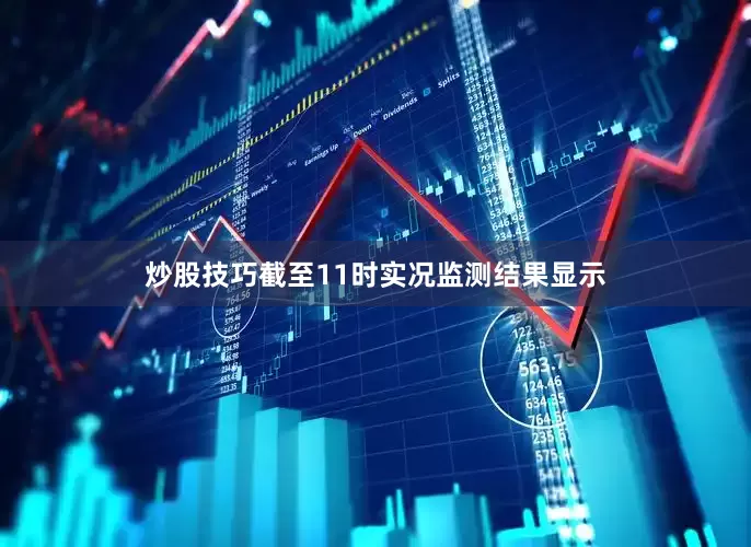 炒股技巧截至11时实况监测结果显示