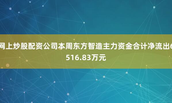 网上炒股配资公司本周东方智造主力资金合计净流出6516.83万元
