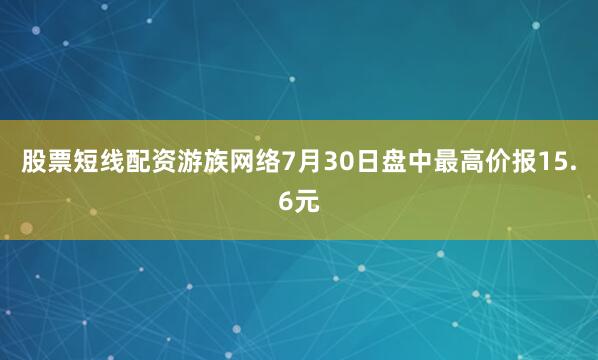 股票短线配资游族网络7月30日盘中最高价报15.6元