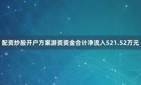 配资炒股开户方案游资资金合计净流入521.52万元