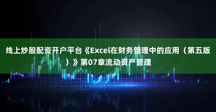 线上炒股配资开户平台《Excel在财务管理中的应用（第五版）》第07章流动资产管理