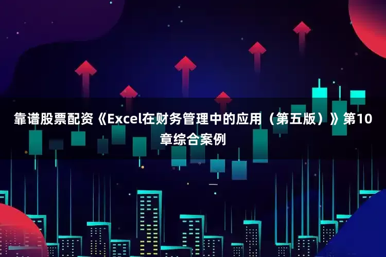 靠谱股票配资《Excel在财务管理中的应用（第五版）》第10章综合案例