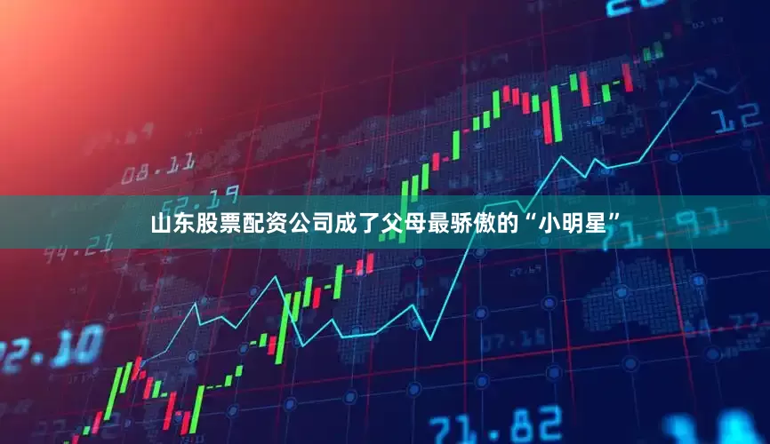 山东股票配资公司成了父母最骄傲的“小明星”