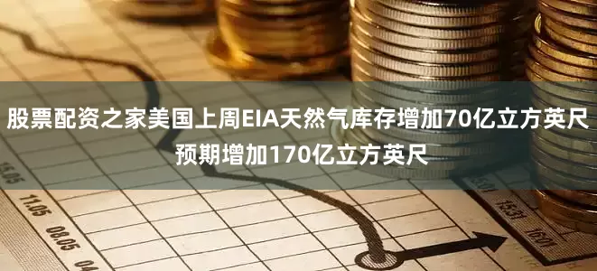 股票配资之家美国上周EIA天然气库存增加70亿立方英尺 预期增加170亿立方英尺