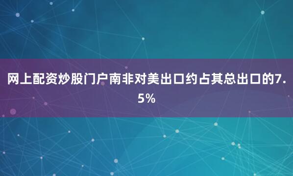 网上配资炒股门户南非对美出口约占其总出口的7.5%