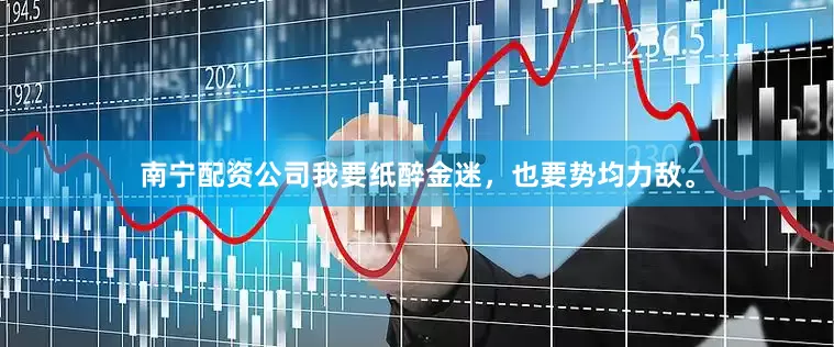 南宁配资公司我要纸醉金迷，也要势均力敌。