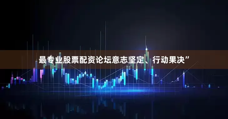 最专业股票配资论坛意志坚定、行动果决”