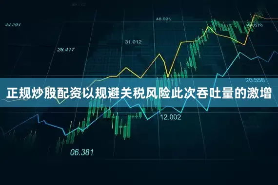 正规炒股配资以规避关税风险　　此次吞吐量的激增