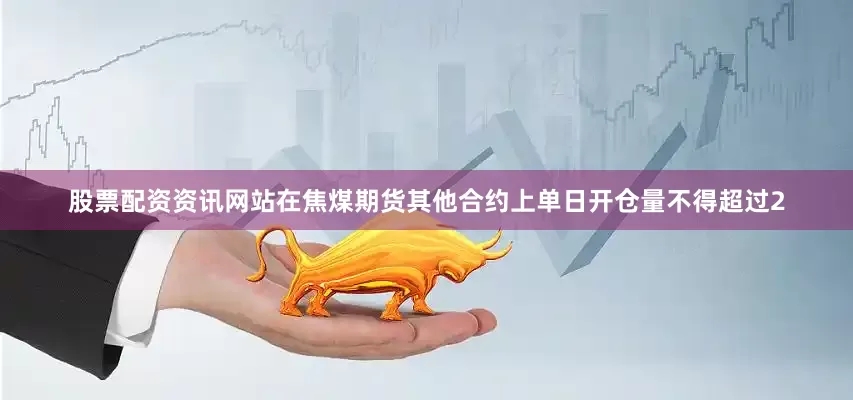 股票配资资讯网站在焦煤期货其他合约上单日开仓量不得超过2