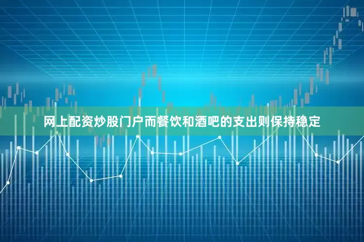 网上配资炒股门户而餐饮和酒吧的支出则保持稳定