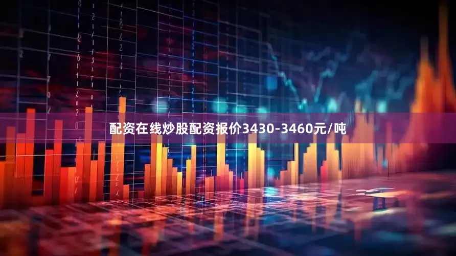 配资在线炒股配资报价3430-3460元/吨