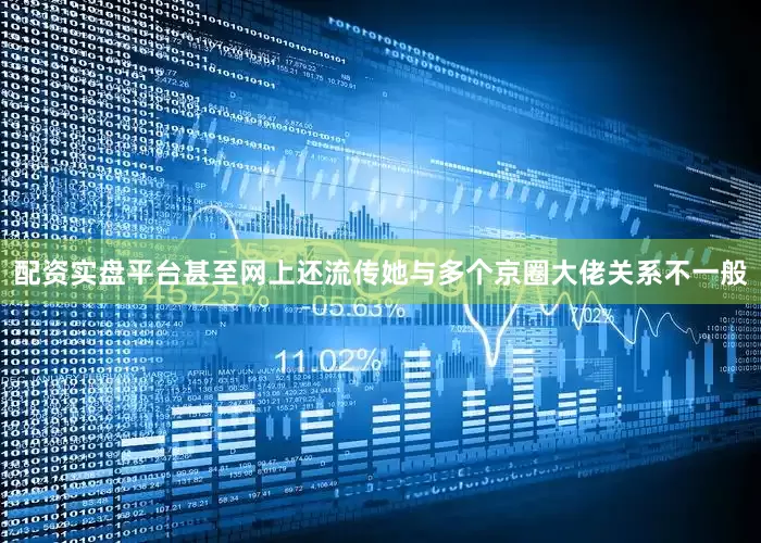 配资实盘平台甚至网上还流传她与多个京圈大佬关系不一般