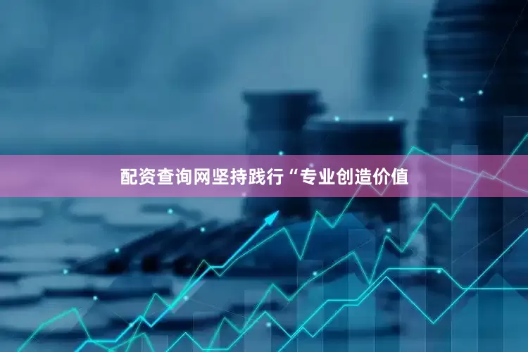配资查询网坚持践行“专业创造价值