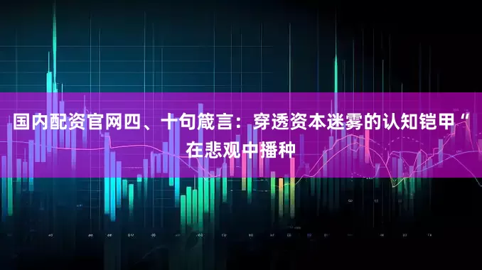国内配资官网四、十句箴言：穿透资本迷雾的认知铠甲“在悲观中播种
