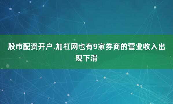 股市配资开户.加杠网也有9家券商的营业收入出现下滑