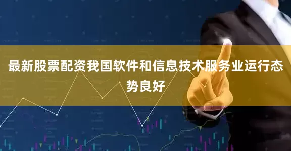 最新股票配资我国软件和信息技术服务业运行态势良好