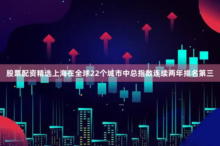 股票配资精选上海在全球22个城市中总指数连续两年排名第三