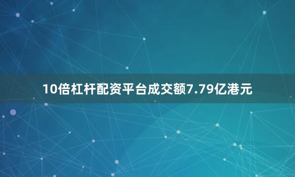 10倍杠杆配资平台成交额7.79亿港元