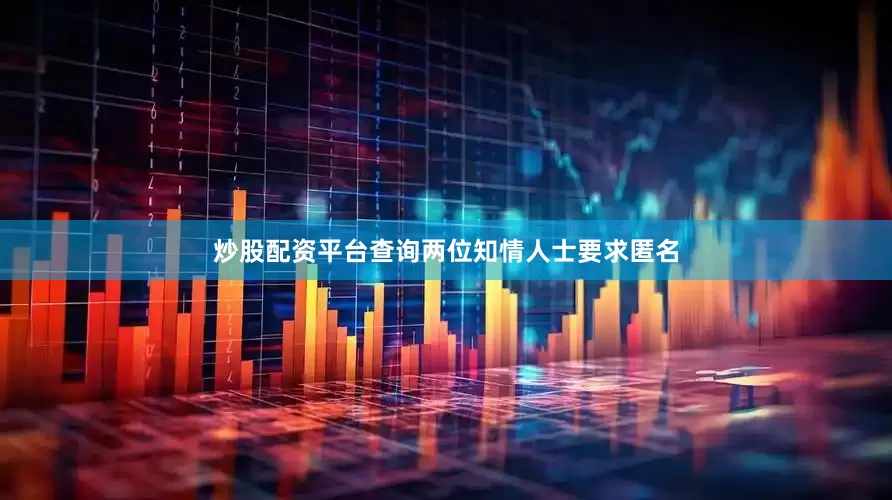 炒股配资平台查询两位知情人士要求匿名