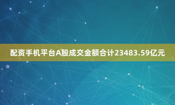 配资手机平台A股成交金额合计23483.59亿元