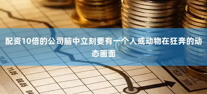 配资10倍的公司脑中立刻要有一个人或动物在狂奔的动态画面