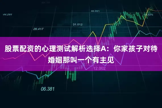 股票配资的心理测试解析选择A：你家孩子对待婚姻那叫一个有主见