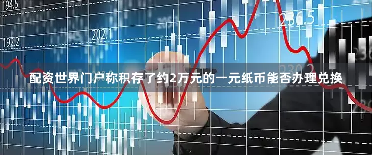 配资世界门户称积存了约2万元的一元纸币能否办理兑换