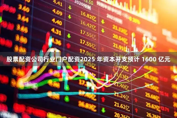 股票配资公司行业门户配资2025 年资本开支预计 1600 亿元