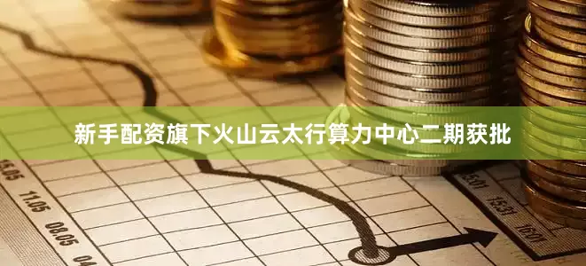 新手配资旗下火山云太行算力中心二期获批