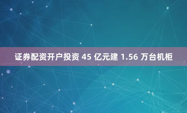 证券配资开户投资 45 亿元建 1.56 万台机柜