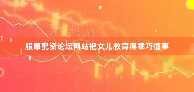股票配资论坛网站把女儿教育得乖巧懂事