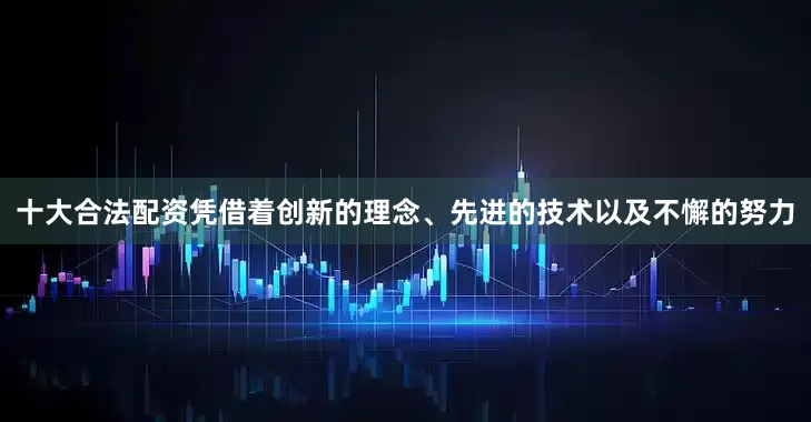十大合法配资凭借着创新的理念、先进的技术以及不懈的努力