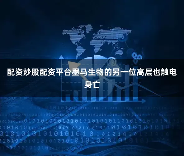 配资炒股配资平台墨马生物的另一位高层也触电身亡