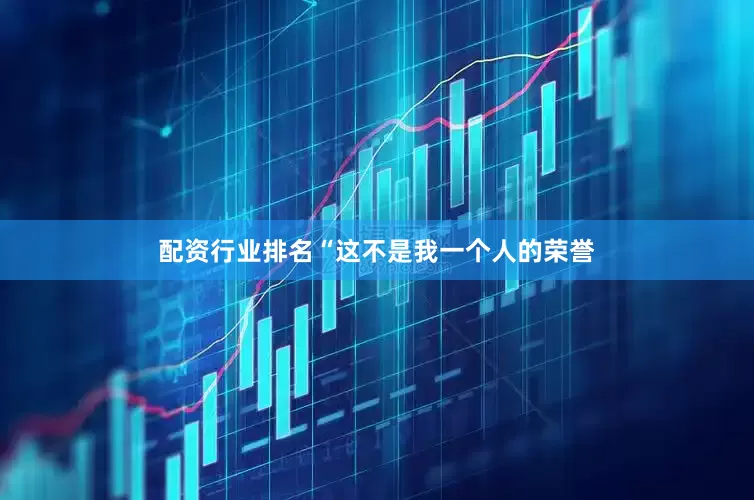 配资行业排名“这不是我一个人的荣誉