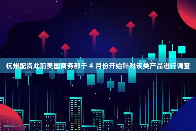 杭州配资此前美国商务部于 4 月份开始针对该类产品进行调查