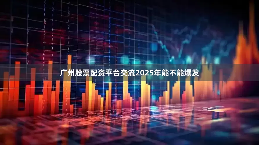 广州股票配资平台交流2025年能不能爆发