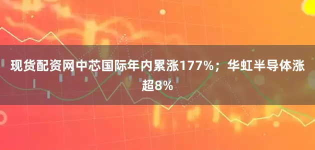 现货配资网中芯国际年内累涨177%；华虹半导体涨超8%