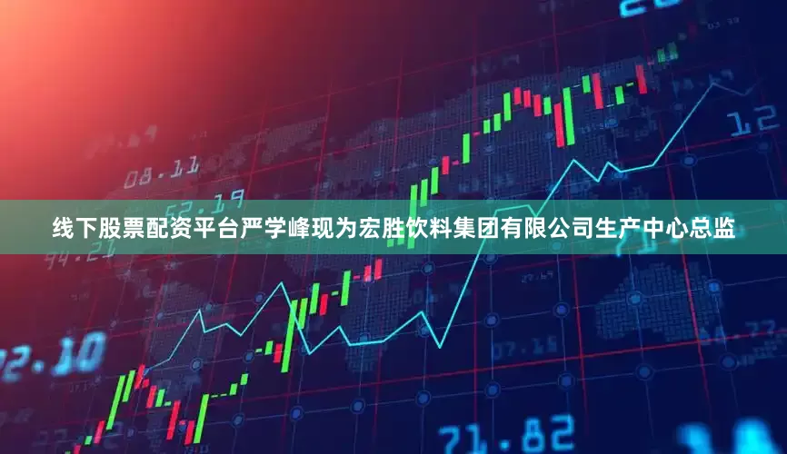 线下股票配资平台严学峰现为宏胜饮料集团有限公司生产中心总监