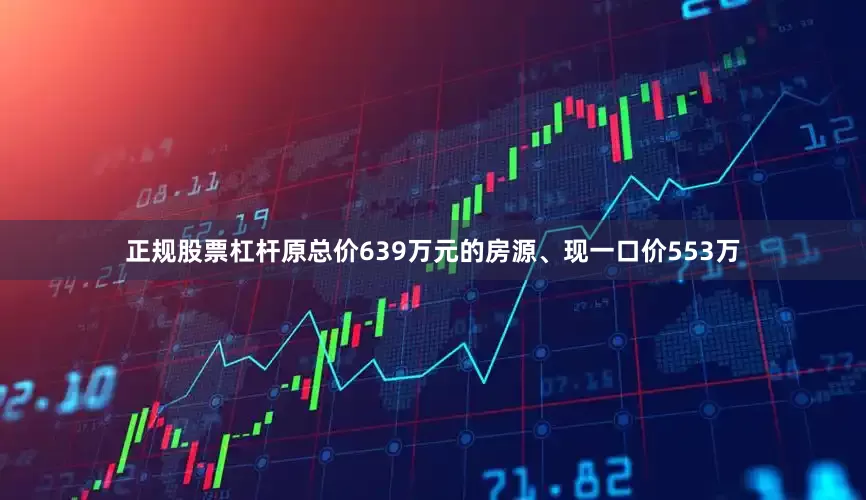正规股票杠杆原总价639万元的房源、现一口价553万