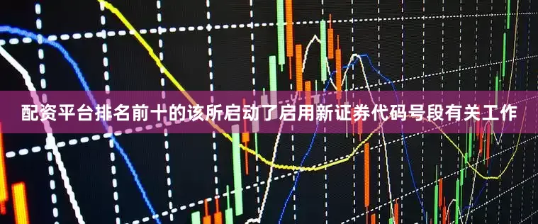 配资平台排名前十的该所启动了启用新证券代码号段有关工作
