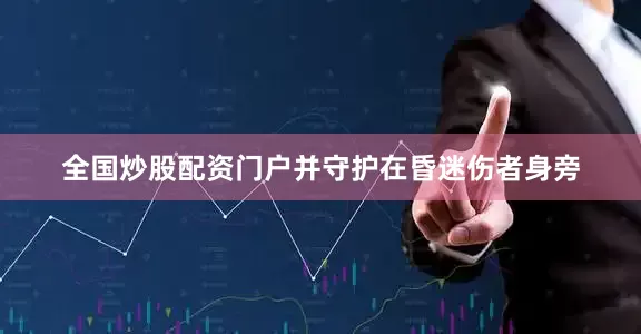 全国炒股配资门户并守护在昏迷伤者身旁