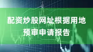 配资炒股网址根据用地预审申请报告