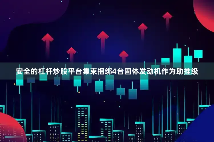 安全的杠杆炒股平台集束捆绑4台固体发动机作为助推级