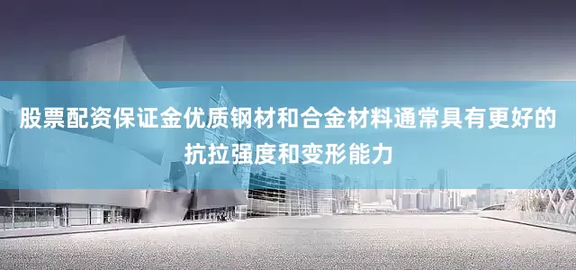 股票配资保证金优质钢材和合金材料通常具有更好的抗拉强度和变形能力